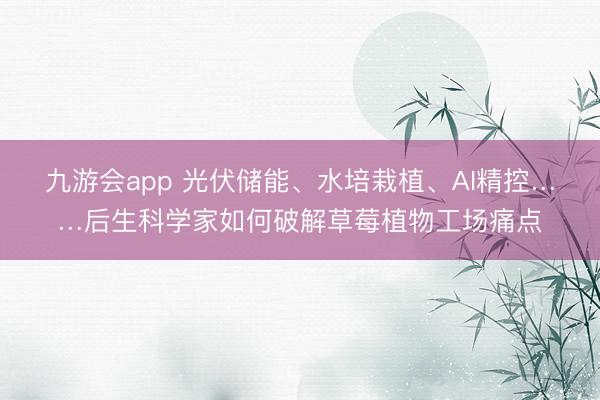 九游会app 光伏储能、水培栽植、AI精控……后生科学家如何破解草莓植物工场痛点