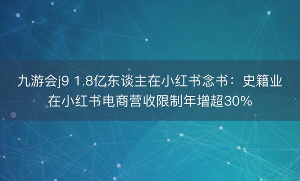 九游会j9 1.8亿东谈主在小红书念书：史籍业在小红书电商营收限制年增超30%