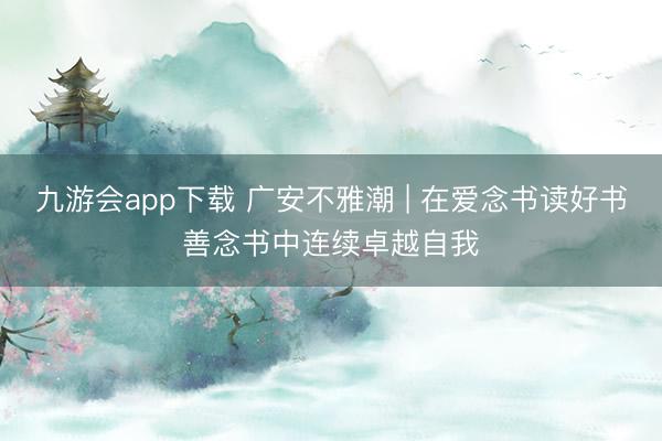 九游会app下载 广安不雅潮 | 在爱念书读好书善念书中连续卓越自我