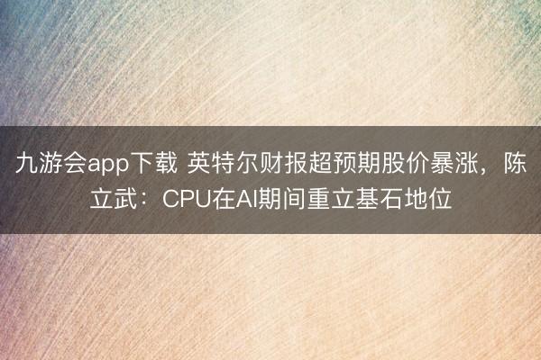 九游会app下载 英特尔财报超预期股价暴涨，陈立武：CPU在AI期间重立基石地位