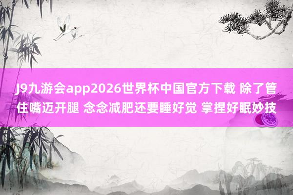 J9九游会app2026世界杯中国官方下载 除了管住嘴迈开腿 念念减肥还要睡好觉 掌捏好眠妙技