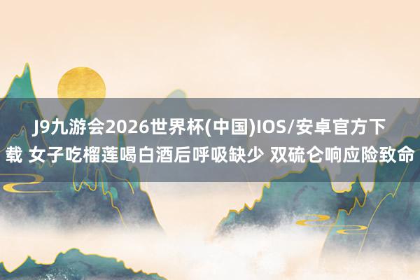 J9九游会2026世界杯(中国)IOS/安卓官方下载 女子吃榴莲喝白酒后呼吸缺少 双硫仑响应险致命