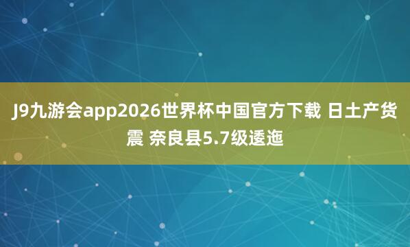 J9九游会app2026世界杯中国官方下载 日土产货震 奈良县5.7级逶迤