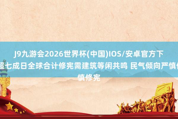 J9九游会2026世界杯(中国)IOS/安卓官方下载 超七成日全球合计修宪需建筑等闲共鸣 民气倾向严慎修宪