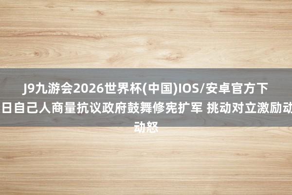 J9九游会2026世界杯(中国)IOS/安卓官方下载 日自己人商量抗议政府鼓舞修宪扩军 挑动对立激励动怒