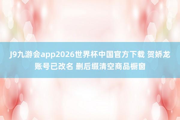 J9九游会app2026世界杯中国官方下载 贺娇龙账号已改名 删后缀清空商品橱窗