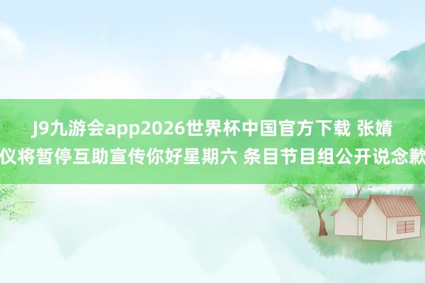 J9九游会app2026世界杯中国官方下载 张婧仪将暂停互助宣传你好星期六 条目节目组公开说念歉