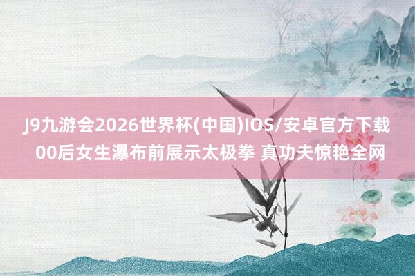 J9九游会2026世界杯(中国)IOS/安卓官方下载 00后女生瀑布前展示太极拳 真功夫惊艳全网