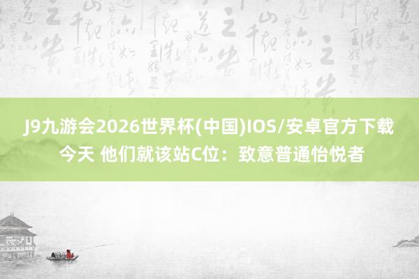 J9九游会2026世界杯(中国)IOS/安卓官方下载 今天 他们就该站C位：致意普通怡悦者