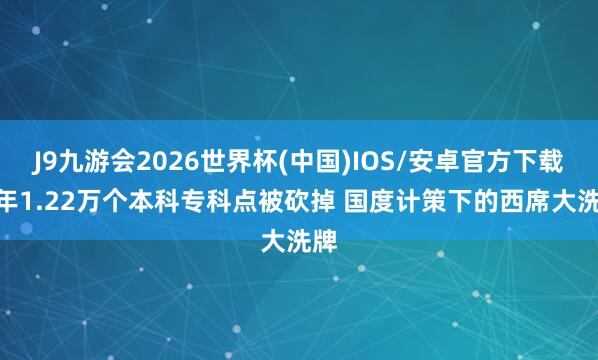 J9九游会2026世界杯(中国)IOS/安卓官方下载 5年1.22万个本科专科点被砍掉 国度计策下的西席大洗牌