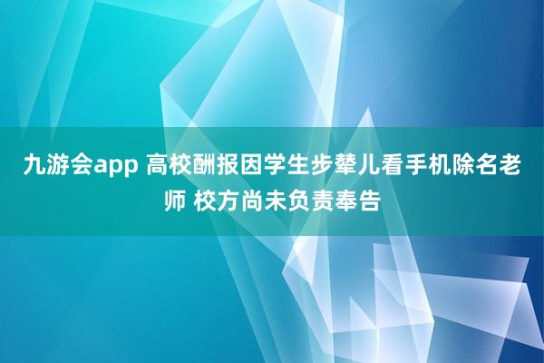 九游会app 高校酬报因学生步辇儿看手机除名老师 校方尚未负责奉告