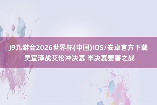 J9九游会2026世界杯(中国)IOS/安卓官方下载 吴宜泽战艾伦冲决赛 半决赛要害之战