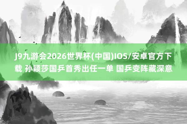J9九游会2026世界杯(中国)IOS/安卓官方下载 孙颖莎国乒首秀出任一单 国乒变阵藏深意