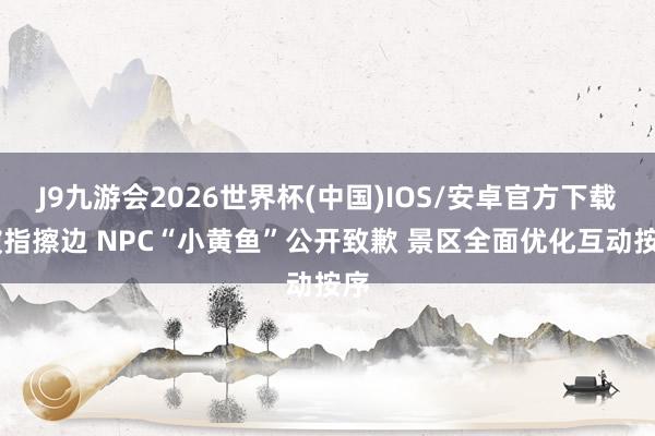 J9九游会2026世界杯(中国)IOS/安卓官方下载 被指擦边 NPC“小黄鱼”公开致歉 景区全面优化互动按序