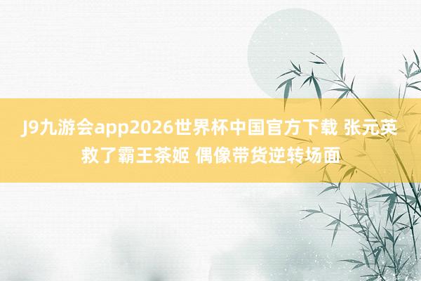 J9九游会app2026世界杯中国官方下载 张元英救了霸王茶姬 偶像带货逆转场面