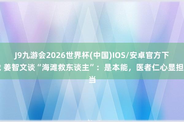 J9九游会2026世界杯(中国)IOS/安卓官方下载 姜智文谈“海滩救东谈主”：是本能，医者仁心显担当