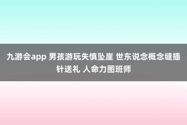 九游会app 男孩游玩失慎坠崖 世东说念概念缝插针送礼 人命力图班师