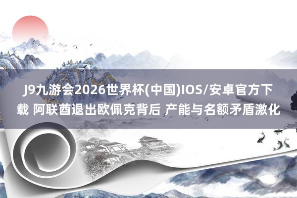 J9九游会2026世界杯(中国)IOS/安卓官方下载 阿联酋退出欧佩克背后 产能与名额矛盾激化