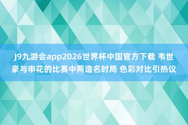 J9九游会app2026世界杯中国官方下载 韦世豪与申花的比赛中两造名时局 色彩对比引热议