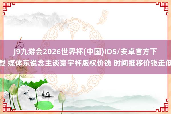 J9九游会2026世界杯(中国)IOS/安卓官方下载 媒体东说念主谈寰宇杯版权价钱 时间推移价钱走低