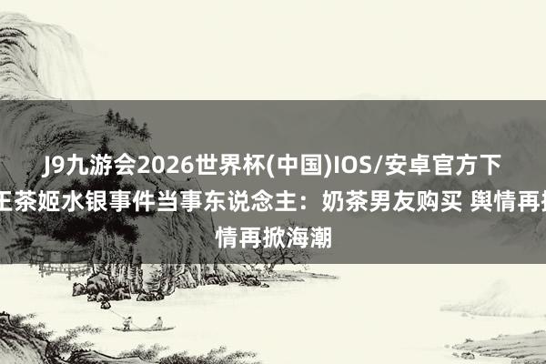 J9九游会2026世界杯(中国)IOS/安卓官方下载 霸王茶姬水银事件当事东说念主：奶茶男友购买 舆情再掀海潮