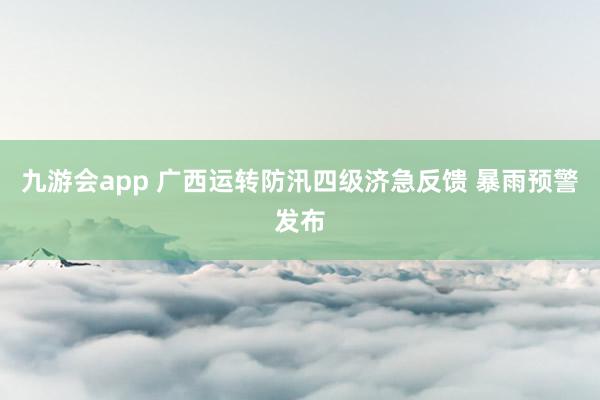 九游会app 广西运转防汛四级济急反馈 暴雨预警发布