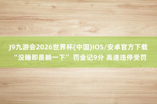 J9九游会2026世界杯(中国)IOS/安卓官方下载 “没睡即是躺一下” 罚金记9分 高速违停受罚