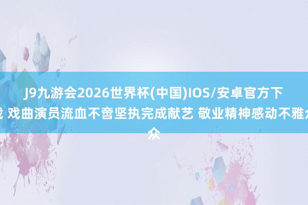 J9九游会2026世界杯(中国)IOS/安卓官方下载 戏曲演员流血不啻坚执完成献艺 敬业精神感动不雅众
