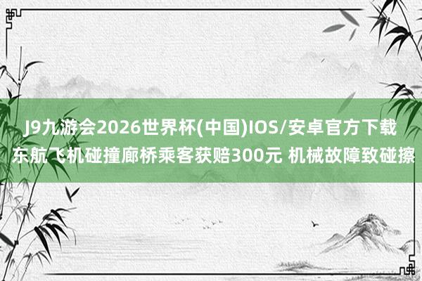 J9九游会2026世界杯(中国)IOS/安卓官方下载 东航飞机碰撞廊桥乘客获赔300元 机械故障致碰擦