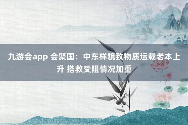 九游会app 会聚国:中东样貌致物质运载老本上升 搭救受阻情况加重