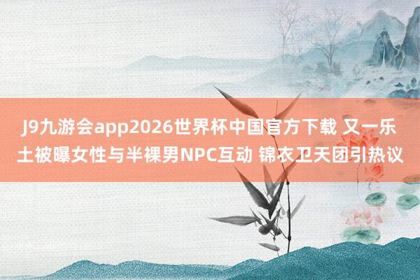 J9九游会app2026世界杯中国官方下载 又一乐土被曝女性与半裸男NPC互动 锦衣卫天团引热议
