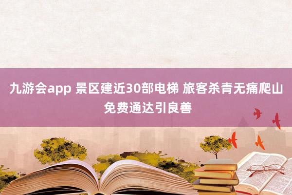 九游会app 景区建近30部电梯 旅客杀青无痛爬山 免费通达引良善