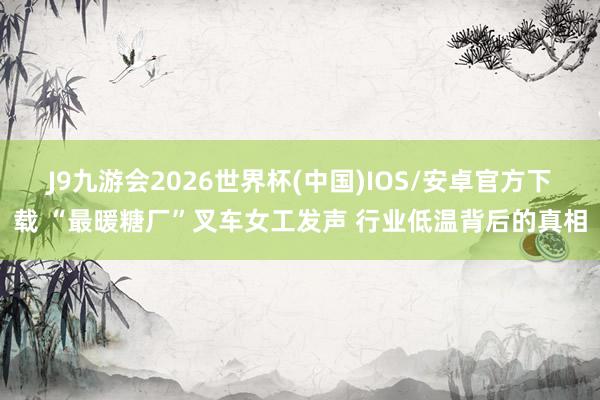 J9九游会2026世界杯(中国)IOS/安卓官方下载 “最暖糖厂”叉车女工发声 行业低温背后的真相