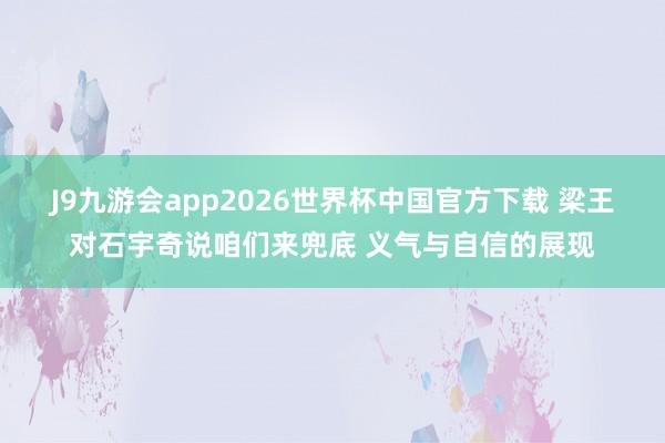 J9九游会app2026世界杯中国官方下载 梁王对石宇奇说咱们来兜底 义气与自信的展现