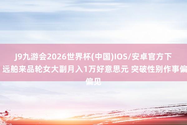 J9九游会2026世界杯(中国)IOS/安卓官方下载 远舶来品轮女大副月入1万好意思元 突破性别作事偏见