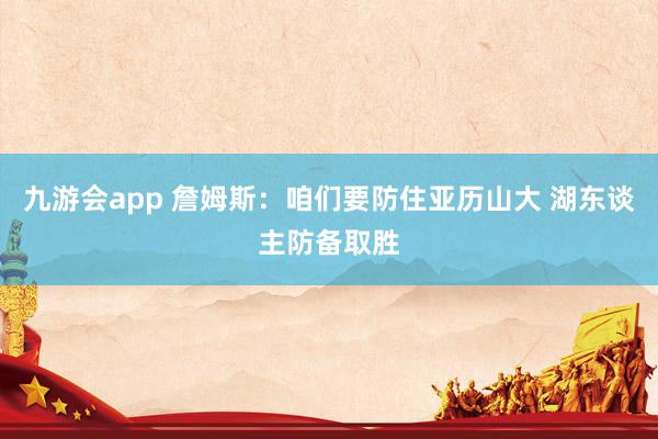 九游会app 詹姆斯:咱们要防住亚历山大 湖东谈主防备取胜