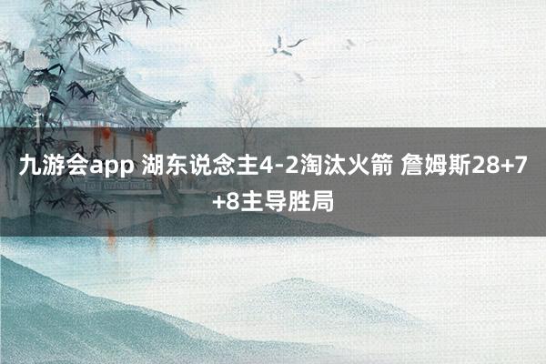 九游会app 湖东说念主4-2淘汰火箭 詹姆斯28+7+8主导胜局