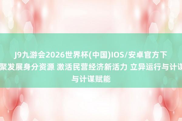 J9九游会2026世界杯(中国)IOS/安卓官方下载 汇聚发展身分资源 激活民营经济新活力 立异运行与计谋赋能