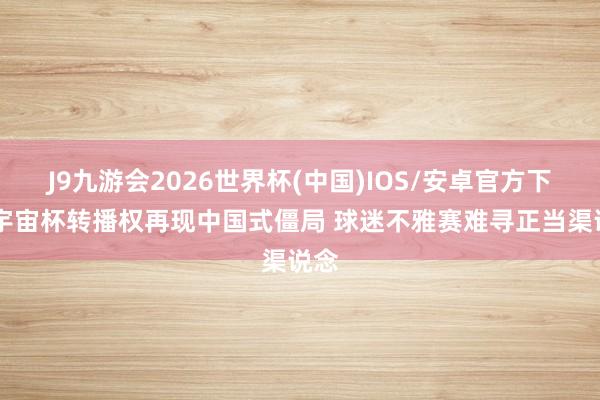 J9九游会2026世界杯(中国)IOS/安卓官方下载 宇宙杯转播权再现中国式僵局 球迷不雅赛难寻正当渠说念