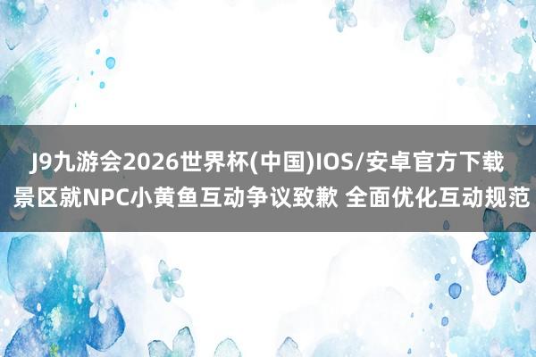 J9九游会2026世界杯(中国)IOS/安卓官方下载 景区就NPC小黄鱼互动争议致歉 全面优化互动规范