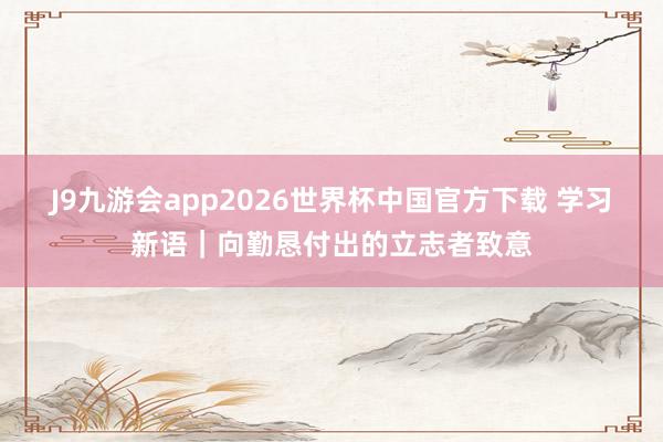 J9九游会app2026世界杯中国官方下载 学习新语｜向勤恳付出的立志者致意