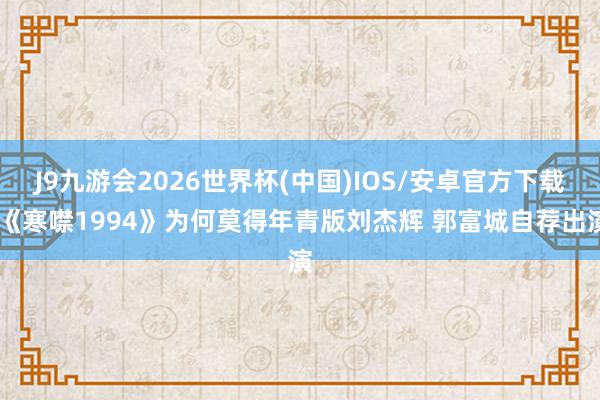 J9九游会2026世界杯(中国)IOS/安卓官方下载 《寒噤1994》为何莫得年青版刘杰辉 郭富城自荐出演