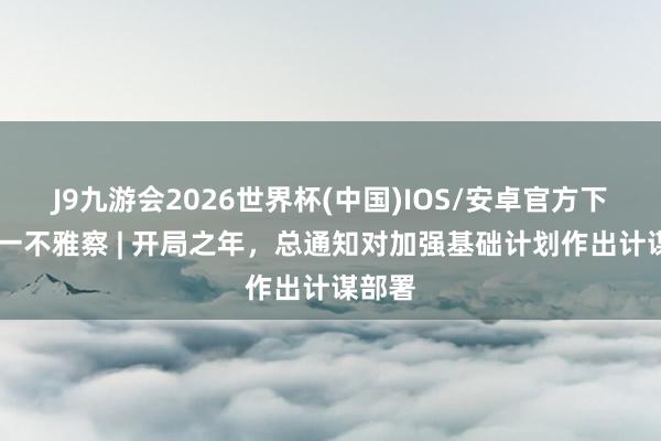 J9九游会2026世界杯(中国)IOS/安卓官方下载 第一不雅察 | 开局之年，总通知对加强基础计划作出计谋部署