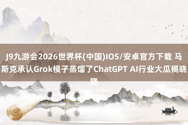 J9九游会2026世界杯(中国)IOS/安卓官方下载 马斯克承认Grok模子蒸馏了ChatGPT AI行业大瓜揭晓