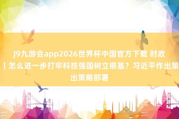 J9九游会app2026世界杯中国官方下载 时政新闻眼丨怎么进一步打牢科技强国树立根基？习近平作出策略部署