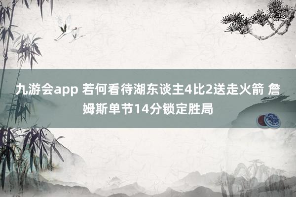 九游会app 若何看待湖东谈主4比2送走火箭 詹姆斯单节14分锁定胜局