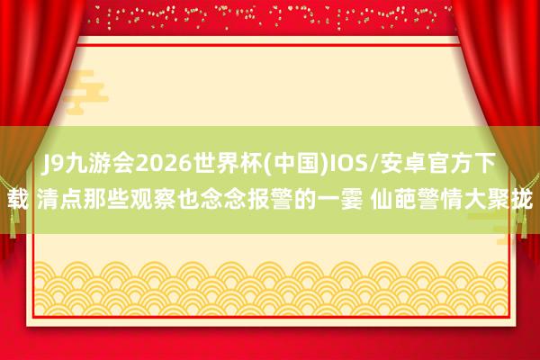 J9九游会2026世界杯(中国)IOS/安卓官方下载 清点那些观察也念念报警的一霎 仙葩警情大聚拢