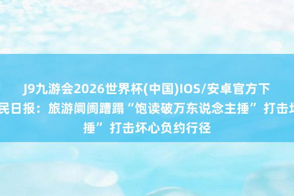 J9九游会2026世界杯(中国)IOS/安卓官方下载 东说念主民日报：旅游阛阓蹧蹋“饱读破万东说念主捶” 打击坏心负约行径