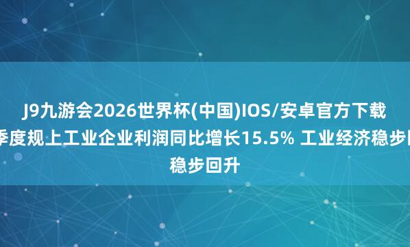 J9九游会2026世界杯(中国)IOS/安卓官方下载 一季度规上工业企业利润同比增长15.5% 工业经济稳步回升
