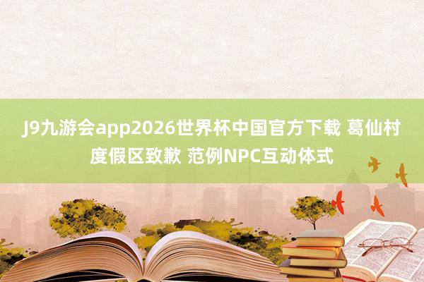 J9九游会app2026世界杯中国官方下载 葛仙村度假区致歉 范例NPC互动体式